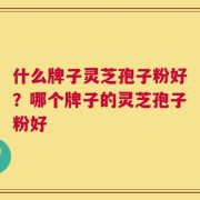 什么牌子灵芝孢子粉好？哪个牌子的灵芝孢子粉好