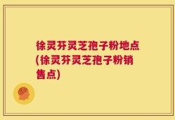 徐灵芬灵芝孢子粉地点(徐灵芬灵芝孢子粉销售点)