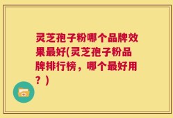 灵芝孢子粉哪个品牌效果最好(灵芝孢子粉品牌排行榜，哪个最好用？)