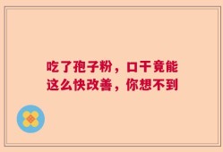 吃了孢子粉，口干竟能这么快改善，你想不到