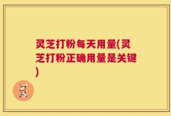 灵芝打粉每天用量(灵芝打粉正确用量是关键)