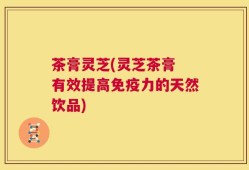 茶膏灵芝(灵芝茶膏 有效提高免疫力的天然饮品)