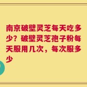 南京破壁灵芝每天吃多少？破壁灵芝孢子粉每天服用几次，每次服多少