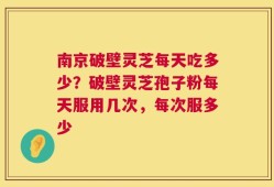 南京破壁灵芝每天吃多少？破壁灵芝孢子粉每天服用几次，每次服多少