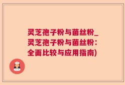 灵芝孢子粉与菌丝粉_灵芝孢子粉与菌丝粉：全面比较与应用指南)