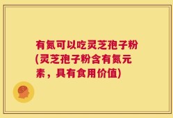 有氮可以吃灵芝孢子粉(灵芝孢子粉含有氮元素，具有食用价值)