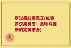 罗汉果红枣灵芝(红枣罗汉果灵芝：美味与健康的完美结合)