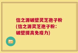 信之源破壁灵芝孢子粉(信之源灵芝孢子粉：破壁提高免疫力)