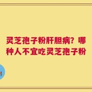 灵芝孢子粉肝胆病？哪种人不宜吃灵芝孢子粉