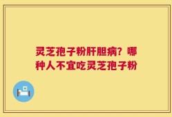 灵芝孢子粉肝胆病？哪种人不宜吃灵芝孢子粉