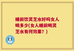 睡前饮灵芝水好吗女人喝多少(女人睡前喝灵芝水有何效果？)