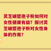 灵芝破壁孢子粉如何对女性健康有益？探讨灵芝破壁孢子粉对女性身体的作用？