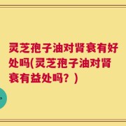 灵芝孢子油对肾衰有好处吗(灵芝孢子油对肾衰有益处吗？)