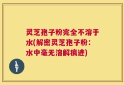 灵芝孢子粉完全不溶于水(解密灵芝孢子粉：水中毫无溶解痕迹)