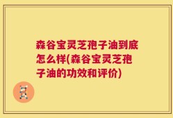 森谷宝灵芝孢子油到底怎么样(森谷宝灵芝孢子油的功效和评价)