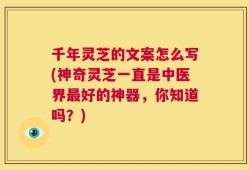 千年灵芝的文案怎么写(神奇灵芝一直是中医界最好的神器，你知道吗？)