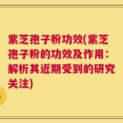 紫芝孢子粉功效(紫芝孢子粉的功效及作用：解析其近期受到的研究关注)