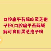 口腔扁平苔藓吃灵芝孢子粉(口腔扁平苔藓缓解可食用灵芝孢子粉