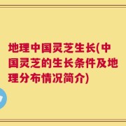 地理中国灵芝生长(中国灵芝的生长条件及地理分布情况简介)