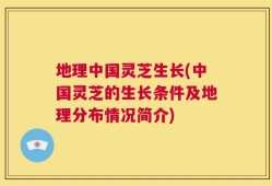 地理中国灵芝生长(中国灵芝的生长条件及地理分布情况简介)
