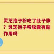 灵芝孢子粉吃了肚子胀？灵芝孢子粉胶囊有副作用吗