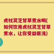 虎杖灵芝甘草煮水喝(如何饮用虎杖灵芝甘草煮水，让你受益匪浅)