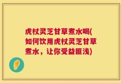 虎杖灵芝甘草煮水喝(如何饮用虎杖灵芝甘草煮水，让你受益匪浅)