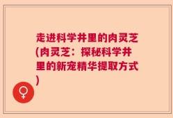 走进科学井里的肉灵芝(肉灵芝：探秘科学井里的新宠精华提取方式)