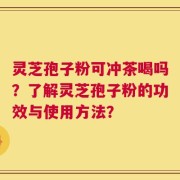灵芝孢子粉可冲茶喝吗？了解灵芝孢子粉的功效与使用方法？