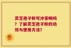 灵芝孢子粉可冲茶喝吗？了解灵芝孢子粉的功效与使用方法？