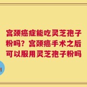 宫颈癌症能吃灵芝孢子粉吗？宫颈癌手术之后可以服用灵芝孢子粉吗