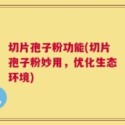 切片孢子粉功能(切片孢子粉妙用，优化生态环境)