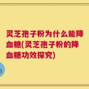 灵芝孢子粉为什么能降血糖(灵芝孢子粉的降血糖功效探究)