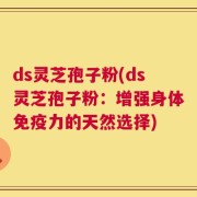 ds灵芝孢子粉(ds灵芝孢子粉：增强身体免疫力的天然选择)