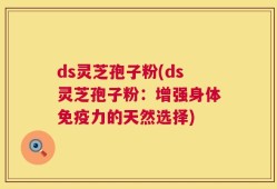 ds灵芝孢子粉(ds灵芝孢子粉：增强身体免疫力的天然选择)