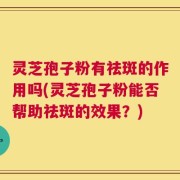 灵芝孢子粉有祛斑的作用吗(灵芝孢子粉能否帮助祛斑的效果？)