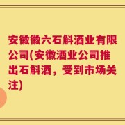安徽徽六石斛酒业有限公司(安徽酒业公司推出石斛酒，受到市场关注)