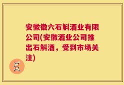 安徽徽六石斛酒业有限公司(安徽酒业公司推出石斛酒，受到市场关注)