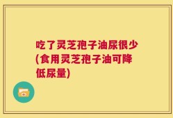 吃了灵芝孢子油尿很少(食用灵芝孢子油可降低尿量)