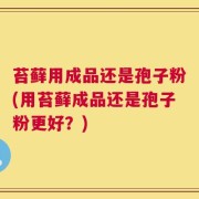 苔藓用成品还是孢子粉(用苔藓成品还是孢子粉更好？)