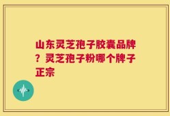 山东灵芝孢子胶囊品牌？灵芝孢子粉哪个牌子正宗