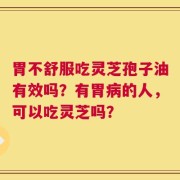 胃不舒服吃灵芝孢子油有效吗？有胃病的人，可以吃灵芝吗？