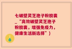 七破壁灵芝孢子粉胶囊_“高效破壁灵芝孢子粉胶囊，增强免疫力，健康生活新选择”)