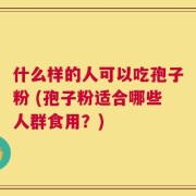 什么样的人可以吃孢子粉 (孢子粉适合哪些人群食用？)