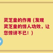 灵芝皇的作用 (发现灵芝皇的惊人功效，让您惊讶不已！)