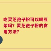 吃灵芝孢子粉可以喝豆浆吗？灵芝孢子粉的食用方法？