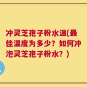 冲灵芝孢子粉水温(最佳温度为多少？如何冲泡灵芝孢子粉水？)
