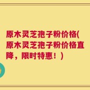 原木灵芝孢子粉价格(原木灵芝孢子粉价格直降，限时特惠！)