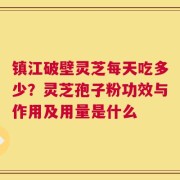 镇江破壁灵芝每天吃多少？灵芝孢子粉功效与作用及用量是什么