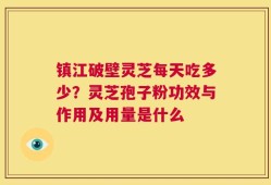 镇江破壁灵芝每天吃多少？灵芝孢子粉功效与作用及用量是什么